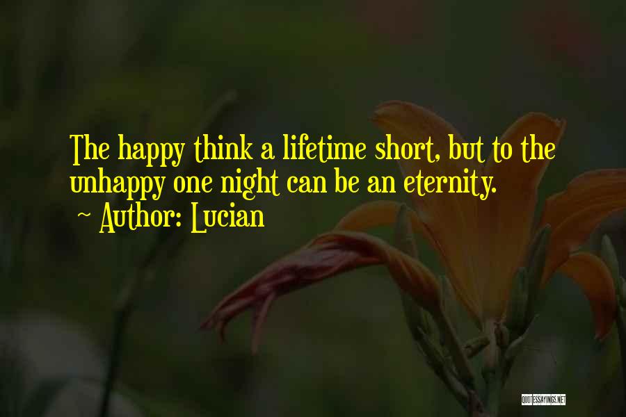 Lucian Quotes: The Happy Think A Lifetime Short, But To The Unhappy One Night Can Be An Eternity.