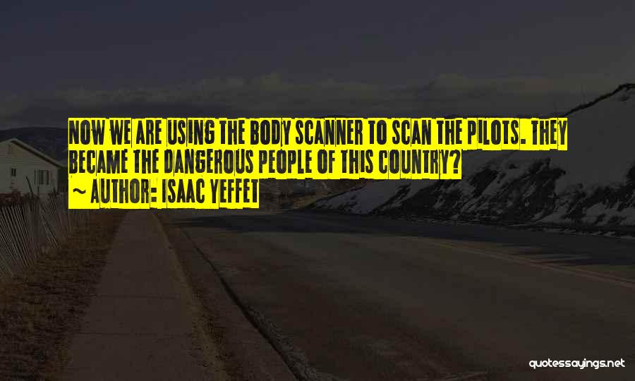 Isaac Yeffet Quotes: Now We Are Using The Body Scanner To Scan The Pilots. They Became The Dangerous People Of This Country?