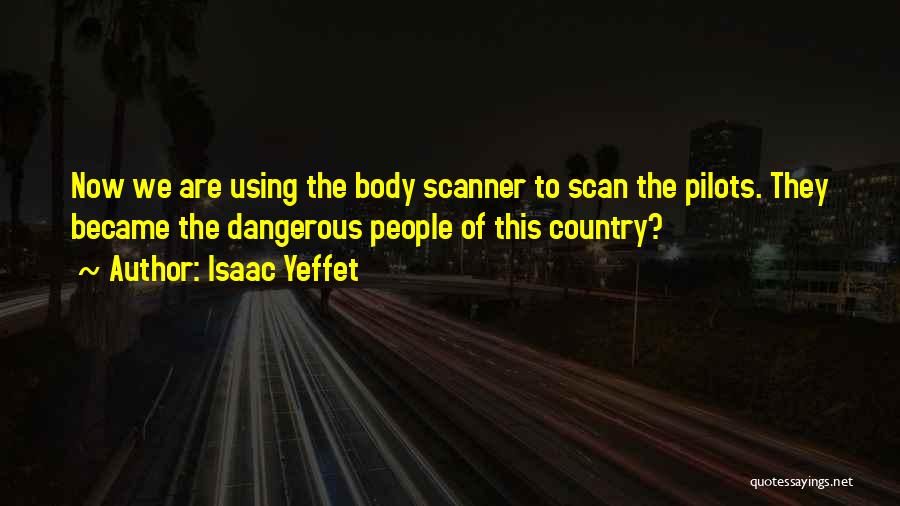 Isaac Yeffet Quotes: Now We Are Using The Body Scanner To Scan The Pilots. They Became The Dangerous People Of This Country?