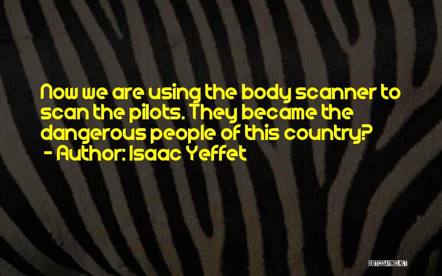 Isaac Yeffet Quotes: Now We Are Using The Body Scanner To Scan The Pilots. They Became The Dangerous People Of This Country?