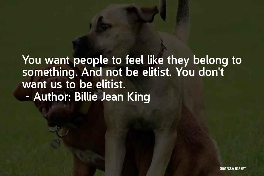 Billie Jean King Quotes: You Want People To Feel Like They Belong To Something. And Not Be Elitist. You Don't Want Us To Be