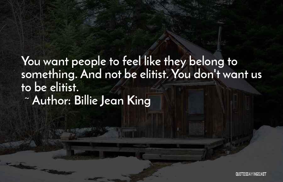 Billie Jean King Quotes: You Want People To Feel Like They Belong To Something. And Not Be Elitist. You Don't Want Us To Be