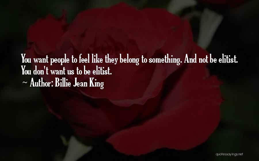 Billie Jean King Quotes: You Want People To Feel Like They Belong To Something. And Not Be Elitist. You Don't Want Us To Be