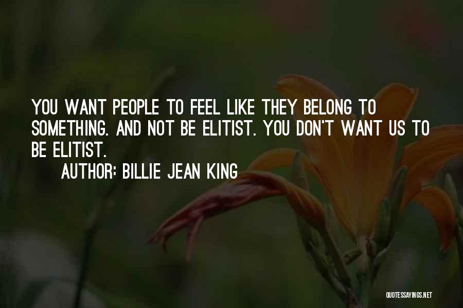 Billie Jean King Quotes: You Want People To Feel Like They Belong To Something. And Not Be Elitist. You Don't Want Us To Be