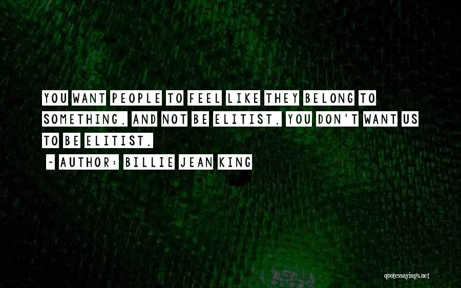 Billie Jean King Quotes: You Want People To Feel Like They Belong To Something. And Not Be Elitist. You Don't Want Us To Be