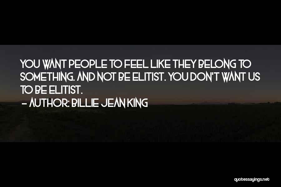 Billie Jean King Quotes: You Want People To Feel Like They Belong To Something. And Not Be Elitist. You Don't Want Us To Be