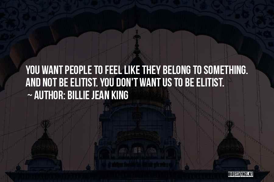 Billie Jean King Quotes: You Want People To Feel Like They Belong To Something. And Not Be Elitist. You Don't Want Us To Be