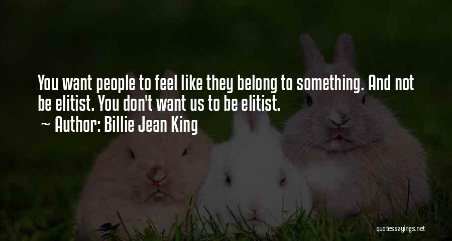 Billie Jean King Quotes: You Want People To Feel Like They Belong To Something. And Not Be Elitist. You Don't Want Us To Be