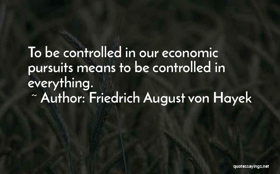 Friedrich August Von Hayek Quotes: To Be Controlled In Our Economic Pursuits Means To Be Controlled In Everything.