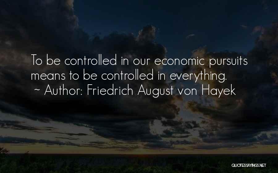 Friedrich August Von Hayek Quotes: To Be Controlled In Our Economic Pursuits Means To Be Controlled In Everything.