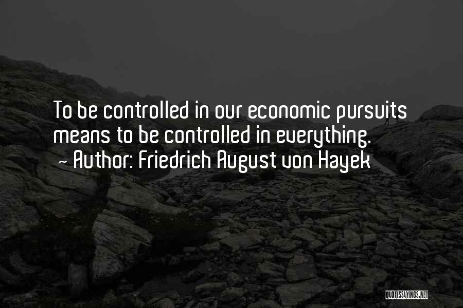 Friedrich August Von Hayek Quotes: To Be Controlled In Our Economic Pursuits Means To Be Controlled In Everything.