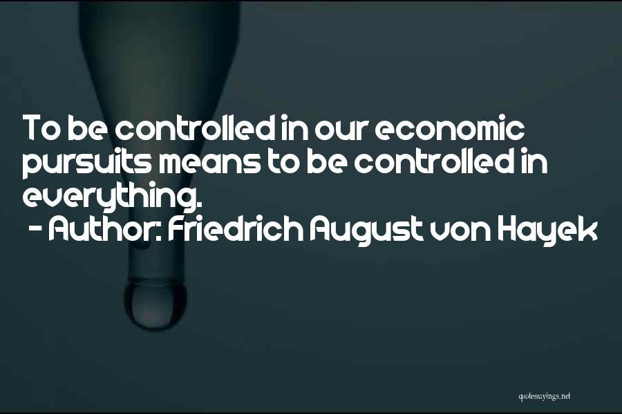 Friedrich August Von Hayek Quotes: To Be Controlled In Our Economic Pursuits Means To Be Controlled In Everything.