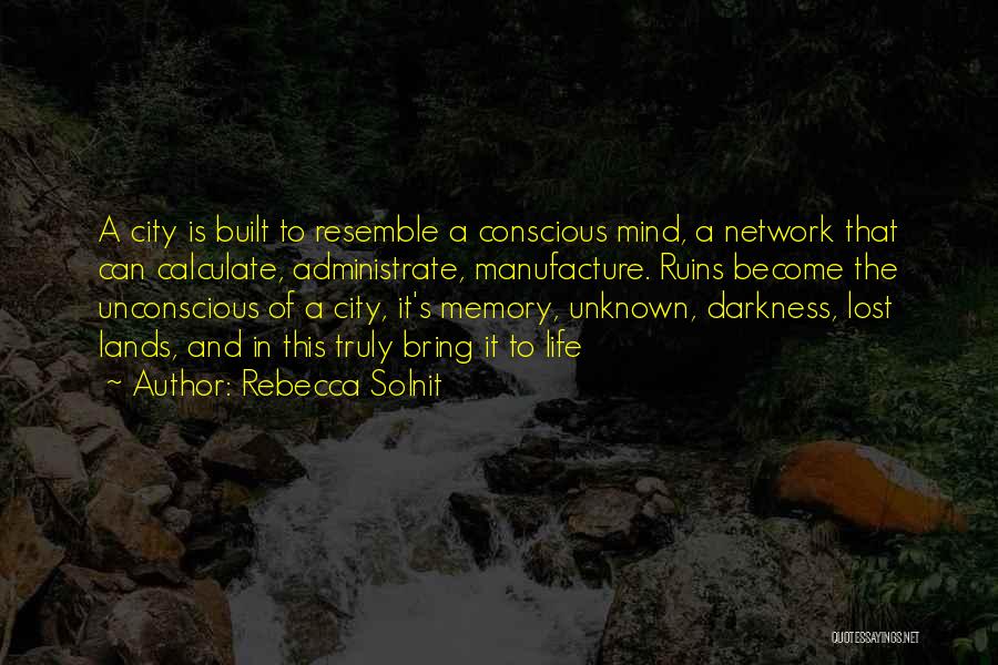Rebecca Solnit Quotes: A City Is Built To Resemble A Conscious Mind, A Network That Can Calculate, Administrate, Manufacture. Ruins Become The Unconscious