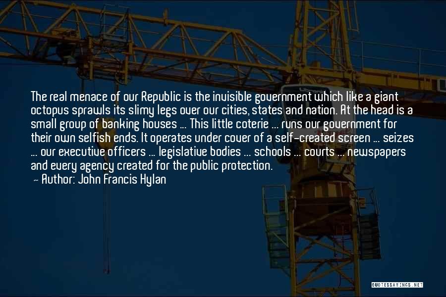 John Francis Hylan Quotes: The Real Menace Of Our Republic Is The Invisible Government Which Like A Giant Octopus Sprawls Its Slimy Legs Over