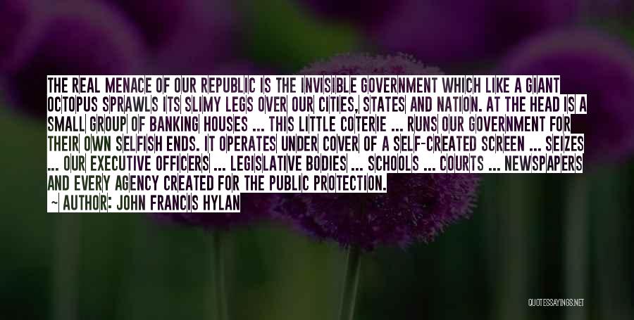 John Francis Hylan Quotes: The Real Menace Of Our Republic Is The Invisible Government Which Like A Giant Octopus Sprawls Its Slimy Legs Over