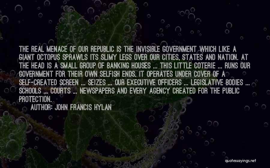 John Francis Hylan Quotes: The Real Menace Of Our Republic Is The Invisible Government Which Like A Giant Octopus Sprawls Its Slimy Legs Over