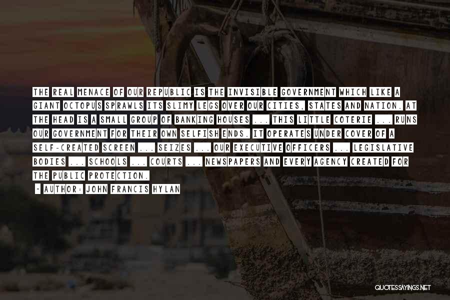 John Francis Hylan Quotes: The Real Menace Of Our Republic Is The Invisible Government Which Like A Giant Octopus Sprawls Its Slimy Legs Over