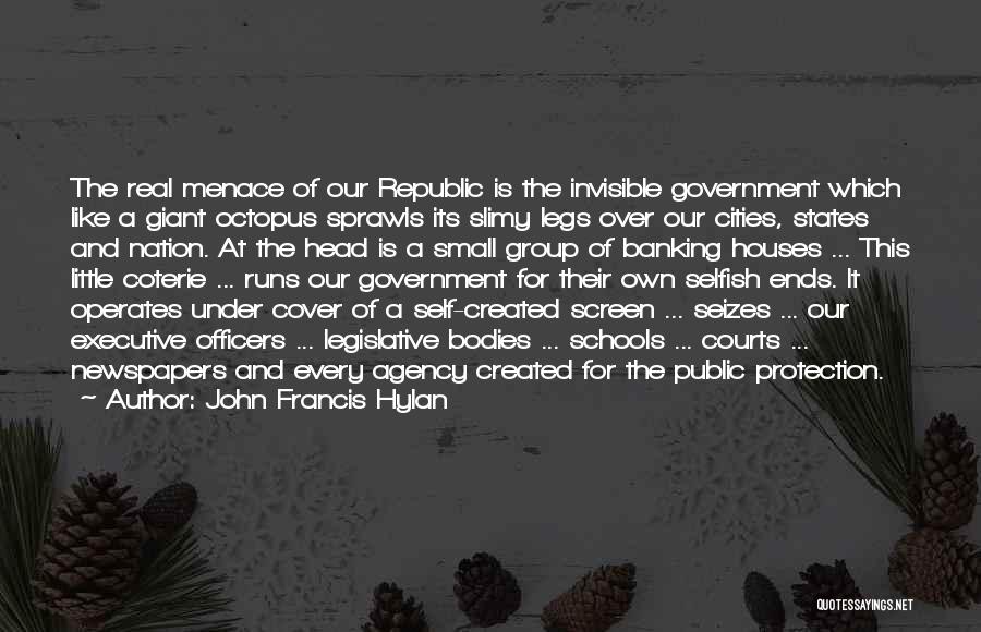 John Francis Hylan Quotes: The Real Menace Of Our Republic Is The Invisible Government Which Like A Giant Octopus Sprawls Its Slimy Legs Over