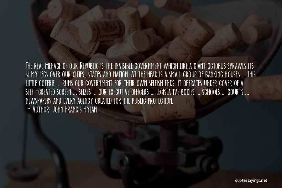 John Francis Hylan Quotes: The Real Menace Of Our Republic Is The Invisible Government Which Like A Giant Octopus Sprawls Its Slimy Legs Over