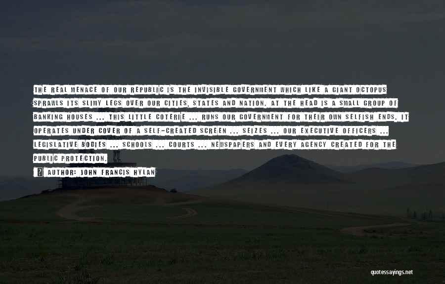 John Francis Hylan Quotes: The Real Menace Of Our Republic Is The Invisible Government Which Like A Giant Octopus Sprawls Its Slimy Legs Over