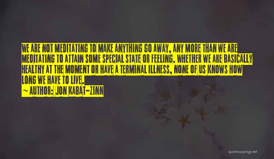Jon Kabat-Zinn Quotes: We Are Not Meditating To Make Anything Go Away, Any More Than We Are Meditating To Attain Some Special State