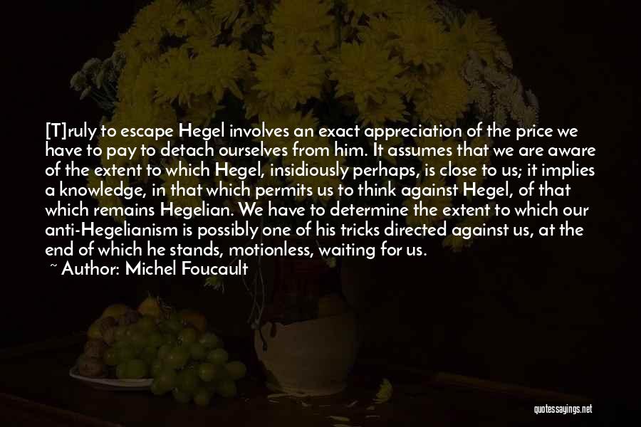 Michel Foucault Quotes: [t]ruly To Escape Hegel Involves An Exact Appreciation Of The Price We Have To Pay To Detach Ourselves From Him.