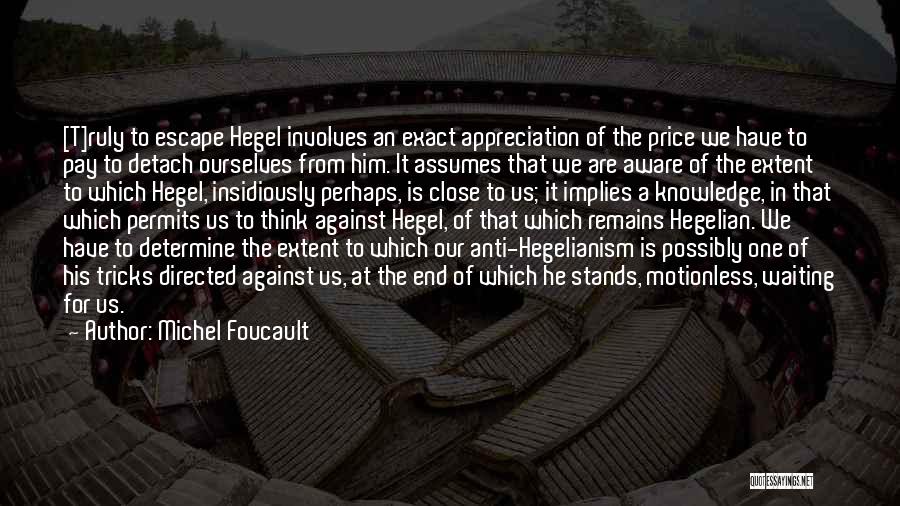 Michel Foucault Quotes: [t]ruly To Escape Hegel Involves An Exact Appreciation Of The Price We Have To Pay To Detach Ourselves From Him.