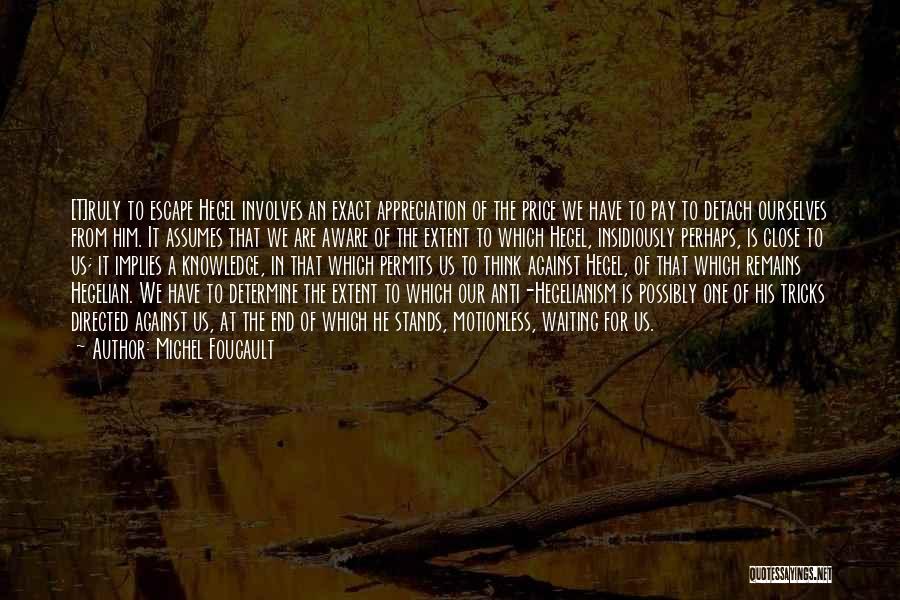 Michel Foucault Quotes: [t]ruly To Escape Hegel Involves An Exact Appreciation Of The Price We Have To Pay To Detach Ourselves From Him.