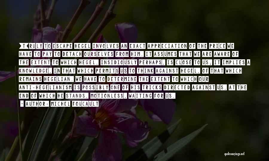 Michel Foucault Quotes: [t]ruly To Escape Hegel Involves An Exact Appreciation Of The Price We Have To Pay To Detach Ourselves From Him.