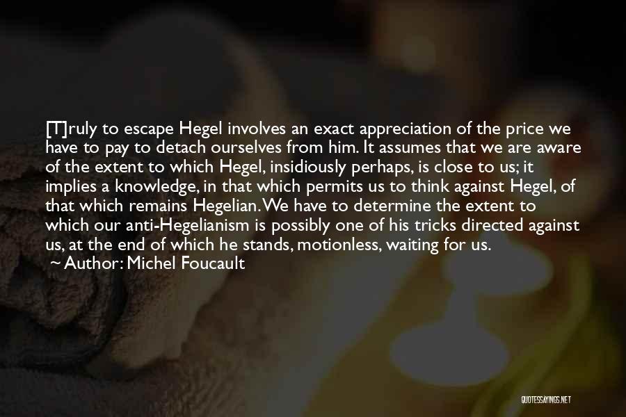 Michel Foucault Quotes: [t]ruly To Escape Hegel Involves An Exact Appreciation Of The Price We Have To Pay To Detach Ourselves From Him.