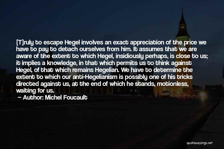 Michel Foucault Quotes: [t]ruly To Escape Hegel Involves An Exact Appreciation Of The Price We Have To Pay To Detach Ourselves From Him.