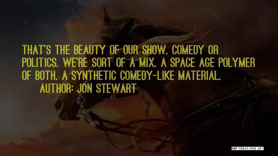 Jon Stewart Quotes: That's The Beauty Of Our Show. Comedy Or Politics. We're Sort Of A Mix. A Space Age Polymer Of Both.