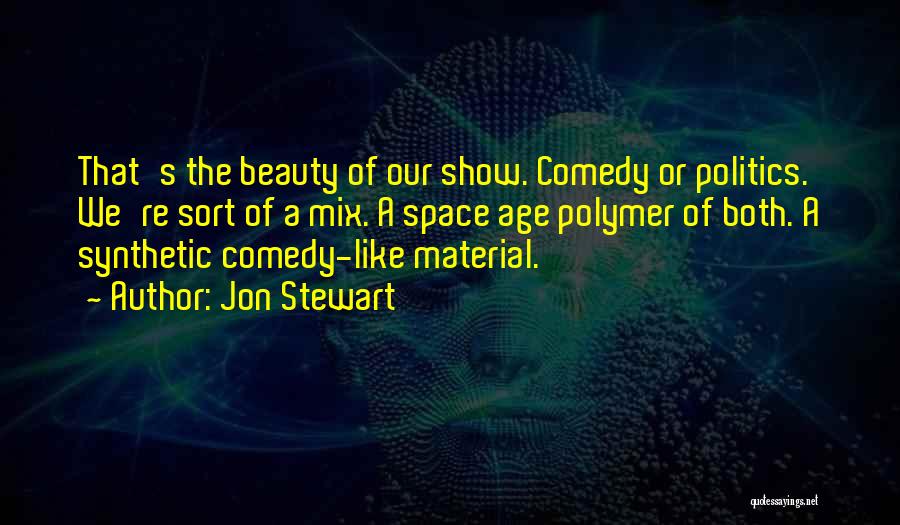Jon Stewart Quotes: That's The Beauty Of Our Show. Comedy Or Politics. We're Sort Of A Mix. A Space Age Polymer Of Both.