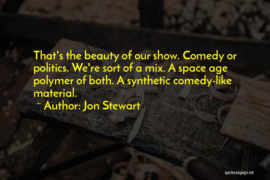 Jon Stewart Quotes: That's The Beauty Of Our Show. Comedy Or Politics. We're Sort Of A Mix. A Space Age Polymer Of Both.