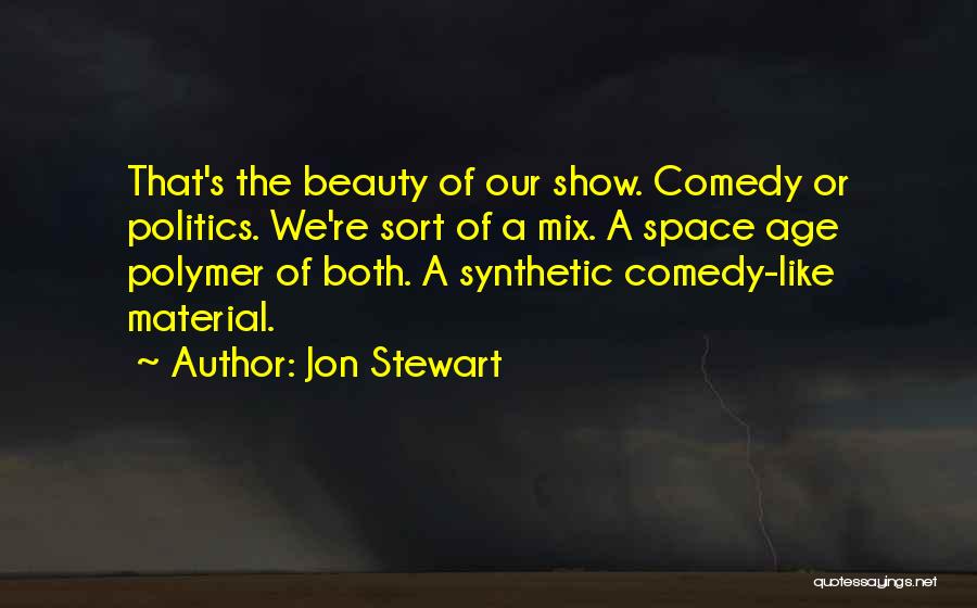 Jon Stewart Quotes: That's The Beauty Of Our Show. Comedy Or Politics. We're Sort Of A Mix. A Space Age Polymer Of Both.