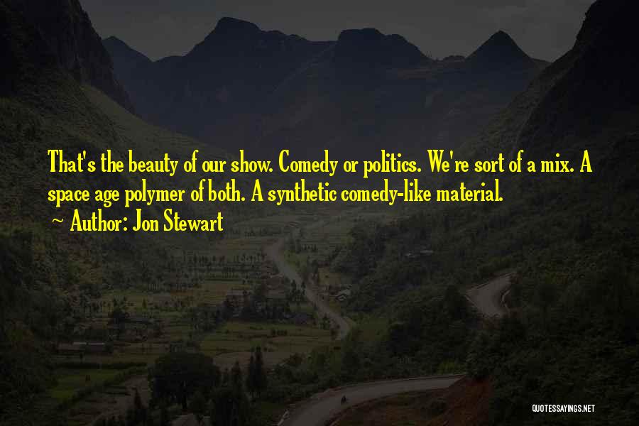Jon Stewart Quotes: That's The Beauty Of Our Show. Comedy Or Politics. We're Sort Of A Mix. A Space Age Polymer Of Both.