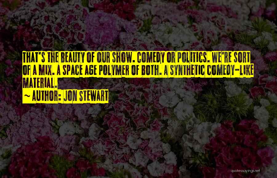 Jon Stewart Quotes: That's The Beauty Of Our Show. Comedy Or Politics. We're Sort Of A Mix. A Space Age Polymer Of Both.