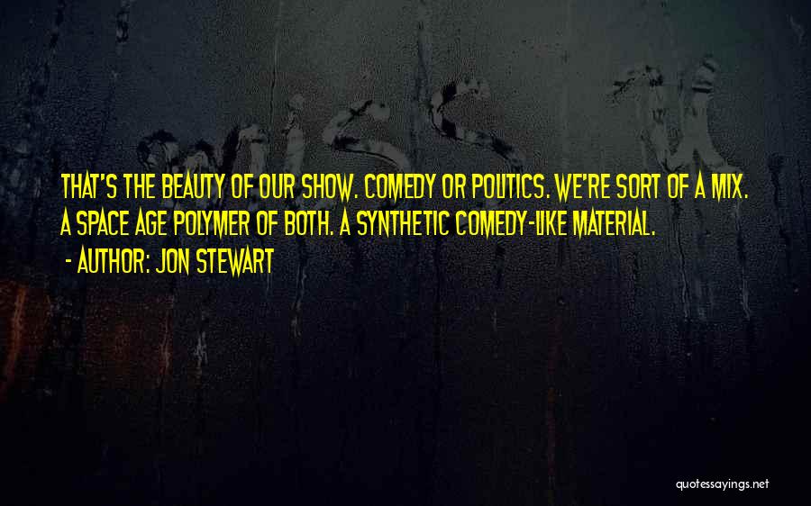 Jon Stewart Quotes: That's The Beauty Of Our Show. Comedy Or Politics. We're Sort Of A Mix. A Space Age Polymer Of Both.