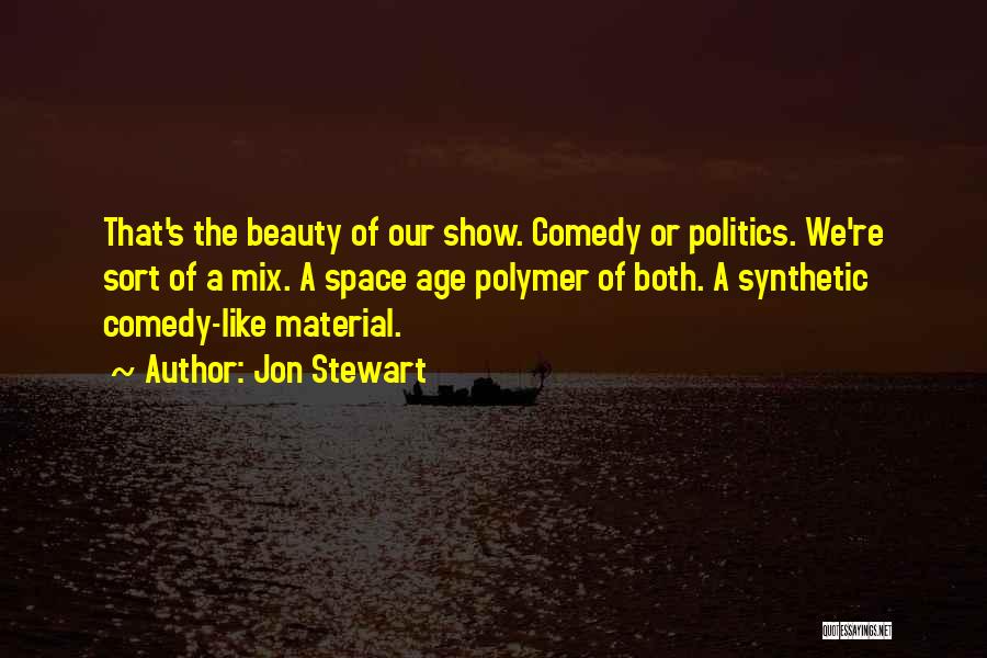 Jon Stewart Quotes: That's The Beauty Of Our Show. Comedy Or Politics. We're Sort Of A Mix. A Space Age Polymer Of Both.