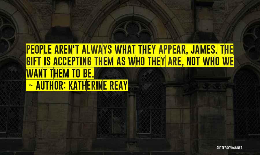 Katherine Reay Quotes: People Aren't Always What They Appear, James. The Gift Is Accepting Them As Who They Are, Not Who We Want