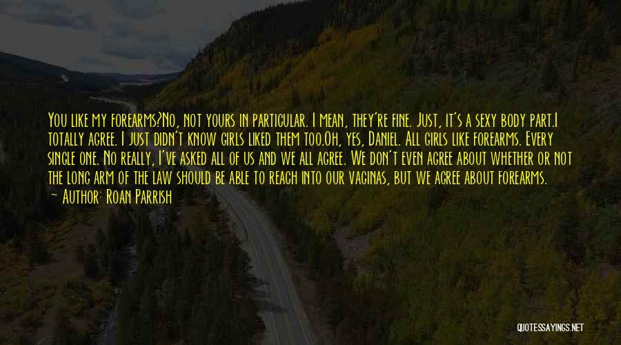 Roan Parrish Quotes: You Like My Forearms?no, Not Yours In Particular. I Mean, They're Fine. Just, It's A Sexy Body Part.i Totally Agree.