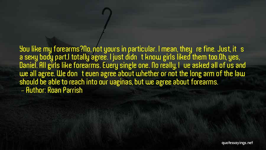 Roan Parrish Quotes: You Like My Forearms?no, Not Yours In Particular. I Mean, They're Fine. Just, It's A Sexy Body Part.i Totally Agree.