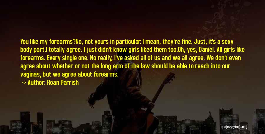 Roan Parrish Quotes: You Like My Forearms?no, Not Yours In Particular. I Mean, They're Fine. Just, It's A Sexy Body Part.i Totally Agree.