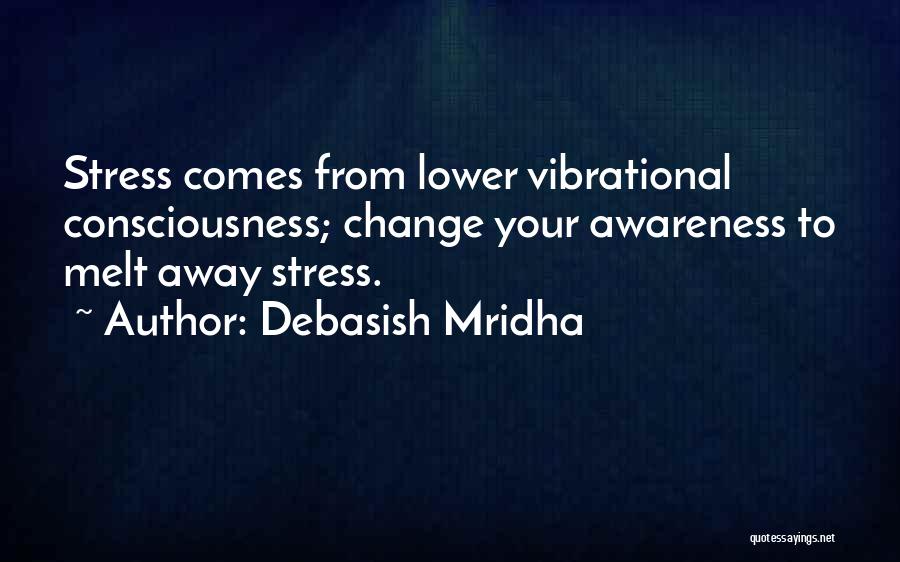 Debasish Mridha Quotes: Stress Comes From Lower Vibrational Consciousness; Change Your Awareness To Melt Away Stress.