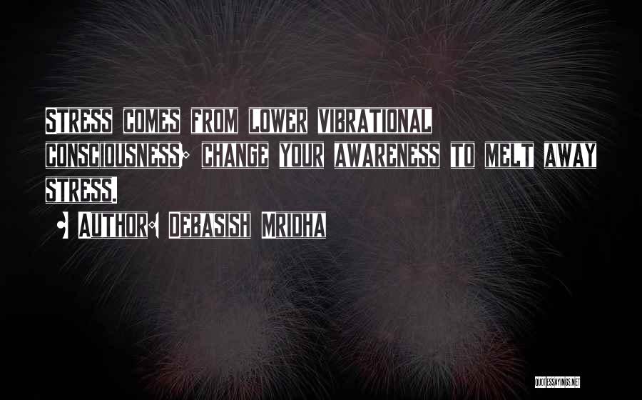 Debasish Mridha Quotes: Stress Comes From Lower Vibrational Consciousness; Change Your Awareness To Melt Away Stress.