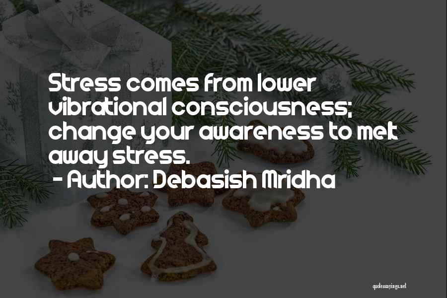 Debasish Mridha Quotes: Stress Comes From Lower Vibrational Consciousness; Change Your Awareness To Melt Away Stress.