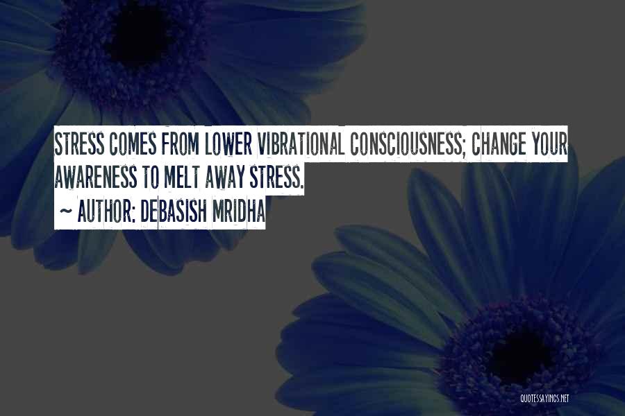 Debasish Mridha Quotes: Stress Comes From Lower Vibrational Consciousness; Change Your Awareness To Melt Away Stress.