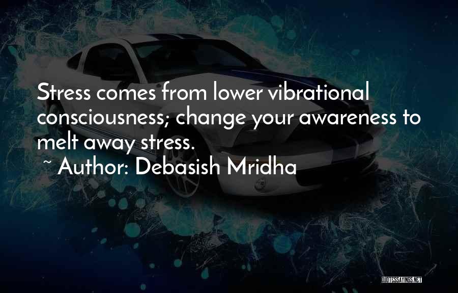 Debasish Mridha Quotes: Stress Comes From Lower Vibrational Consciousness; Change Your Awareness To Melt Away Stress.