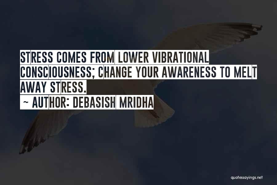 Debasish Mridha Quotes: Stress Comes From Lower Vibrational Consciousness; Change Your Awareness To Melt Away Stress.