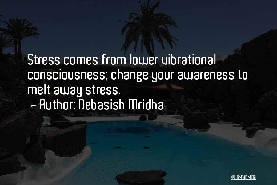 Debasish Mridha Quotes: Stress Comes From Lower Vibrational Consciousness; Change Your Awareness To Melt Away Stress.